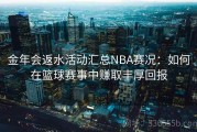 金年会返水活动汇总NBA赛况：如何在篮球赛事中赚取丰厚回报