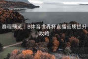 赛程预览｜B体育世界杯直播画质提升攻略