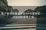 账户管理秘籍金年会VIP专属特权——开启您的尊贵之旅