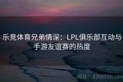 乐竞体育兄弟情深：LPL俱乐部互动与手游友谊赛的热度