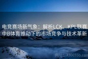 电竞赛场新气象：解析LCK、KPL联赛中B体育推动下的市场竞争与技术革新