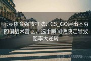 乐竞体育强攻打法：CS_GO层出不穷的偏战术雷区，选手瞬间做决定导致赔率大逆转