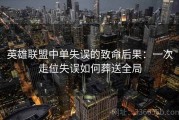 英雄联盟中单失误的致命后果：一次走位失误如何葬送全局