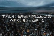 未来趋势：金年会深耕社区互动的核心优势，社区互动是什么