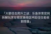「大额倍击爬升之谜：乐鱼体育官网 拆解玩家在锁定高倍区间后往往能收割惊喜」