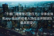 「牛棚门是荣誉还是压力：华体会体育app 指出终结者入场往往伴随球队最高期望」