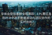 华体会登陆系统全程跟踪：LPL赛区各场对决中选手数据波动与团队协作的实时剖析