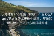 乐竞体育app最强“野核”：当野区Carry英雄在版本更迭中崛起，英雄联盟打野一己之力亦可扭转乾坤
