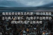 电竞投资全新生态构建：探讨体育投注与真人百家乐、Pg电子平台跨界协同如何形成产业新高地