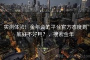 实测体验！金年会的平台官方态度到底好不好用？，搜索金年