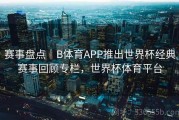 赛事盘点｜B体育APP推出世界杯经典赛事回顾专栏，世界杯体育平台