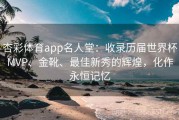 杏彩体育app名人堂：收录历届世界杯MVP、金靴、最佳新秀的辉煌，化作永恒记忆
