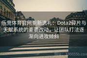 乐竞体育官网重新洗礼：Dota2碎片与天赋系统的重要改动，让团队打法逐渐向进攻倾斜