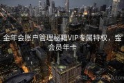金年会账户管理秘籍VIP专属特权，金会员年卡