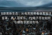 B体育新生态：从电竞投资看体育投注变革，真人百家乐、Pg电子平台如何引爆数字竞技市场