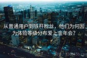 从普通用户到铁杆粉丝，他们为何因为体验等级分布爱上金年会？