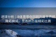 进球分析｜B体育带你回顾历届世界杯精彩瞬间，世界杯历届精彩比赛