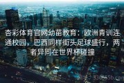 杏彩体育官网幼苗教育：欧洲青训连通校园，巴西同样街头足球盛行，两者异同在世界杯碰撞
