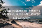 乐竞体育官网雨林荒漠：绝地求生多地形图交替，枪法与地理认知如何改变强队大热局势