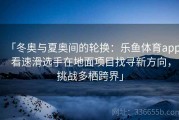 「冬奥与夏奥间的轮换：乐鱼体育app 看速滑选手在地面项目找寻新方向，挑战多栖跨界」