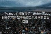 「Peanut 的打野哲学：乐鱼体育app 解析其节奏型与操控型风格间的自由切换」