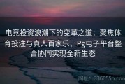 电竞投资浪潮下的变革之道：聚焦体育投注与真人百家乐、Pg电子平台整合协同实现全新生态