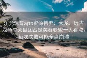 乐竞体育app资源博弈：大龙、远古龙争夺关键团战是英雄联盟一大看点，每次失败可能全盘崩溃