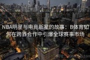 NBA明星与电竞新星的故事：B体育如何在跨界合作中引爆全球赛事市场