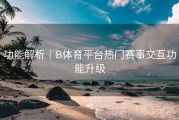 功能解析｜B体育平台热门赛事交互功能升级