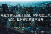 乐竞体育app版本适配：解析坦克上单崛起，世界赛运营要求提升