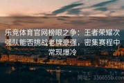 乐竞体育官网榜眼之争：王者荣耀次强队能否挑战老牌豪强，密集赛程中常现爆冷