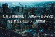 金年会再出新政！内容创作者合作策略引发全行业热议，搜索金年