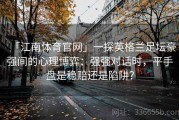 「江南体育官网」一探英格兰足坛豪强间的心理博弈：强强对话时，平手盘是稳赔还是陷阱？