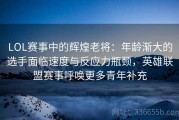 LOL赛事中的辉煌老将：年龄渐大的选手面临速度与反应力瓶颈，英雄联盟赛事呼唤更多青年补充