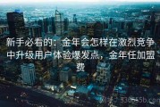 新手必看的：金年会怎样在激烈竞争中升级用户体验爆发点，金年任加盟费