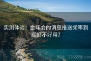 实测体验！金年会的消息推送频率到底好不好用？