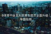 B体育平台五大联赛专题页全面升级｜专题指南