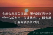 金年会年度关键词：服务器扩容计划凭什么成为用户关注焦点？，服务器扩容需要多长时间