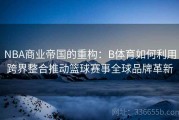 NBA商业帝国的重构：B体育如何利用跨界整合推动篮球赛事全球品牌革新