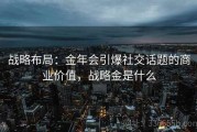 战略布局：金年会引爆社交话题的商业价值，战略金是什么