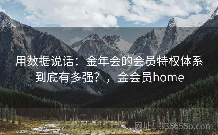 用数据说话:金年会的会员特权体系到底有多强?,金会员home 用数据说话:金年会的会员特权体系到底有多强?,金会员home