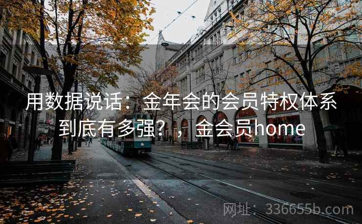 用数据说话:金年会的会员特权体系到底有多强?,金会员home 用数据说话:金年会的会员特权体系到底有多强?,金会员home