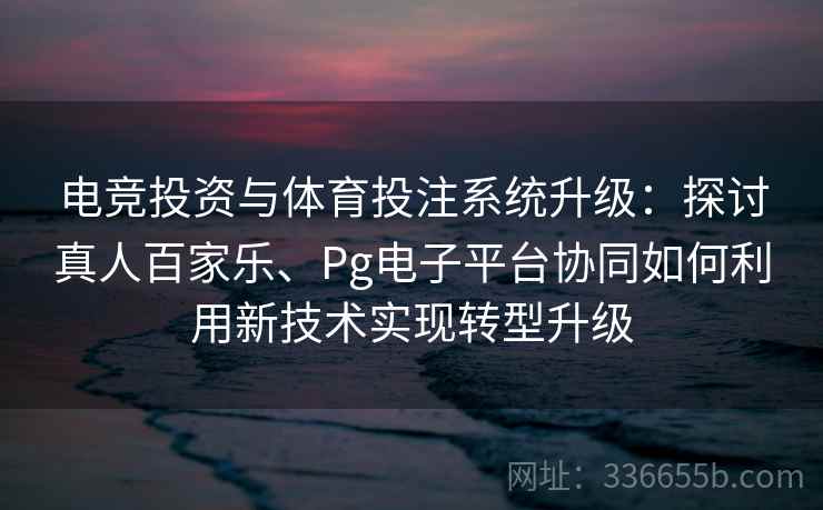 电竞投资与体育投注系统升级:探讨真人百家乐、Pg电子平台协同如何利用新技术实现转型升级 电竞投资与体育投注系统升级:探讨真人百家乐、Pg电子平台协同如何利用新技术实现转型升级