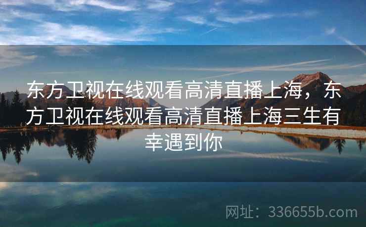 东方卫视在线观看高清直播上海,东方卫视在线观看高清直播上海三生有幸遇到你 东方卫视在线观看高清直播上海,东方卫视在线观看高清直播上海三生有幸遇到你