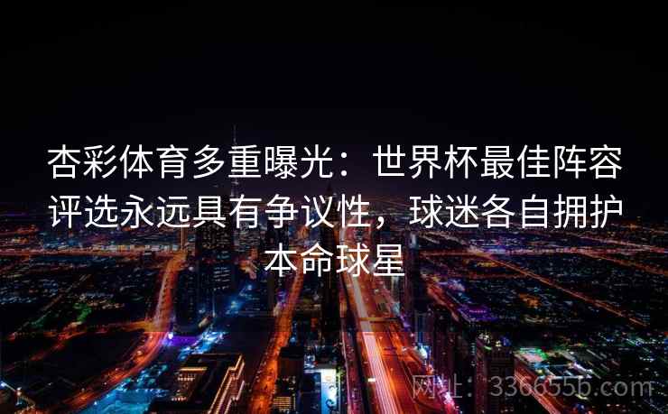 杏彩体育多重曝光：世界杯最佳阵容评选永远具有争议性，球迷各自拥护本命球星