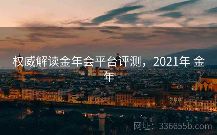 权威解读金年会平台评测，2021年 金年