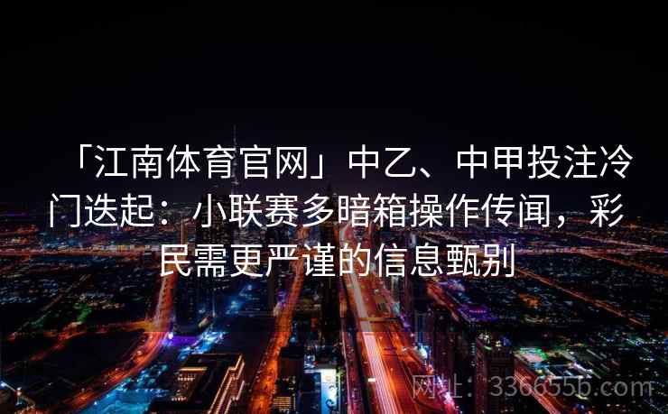 「江南体育官网」中乙、中甲投注冷门迭起：小联赛多暗箱操作传闻，彩民需更严谨的信息甄别
