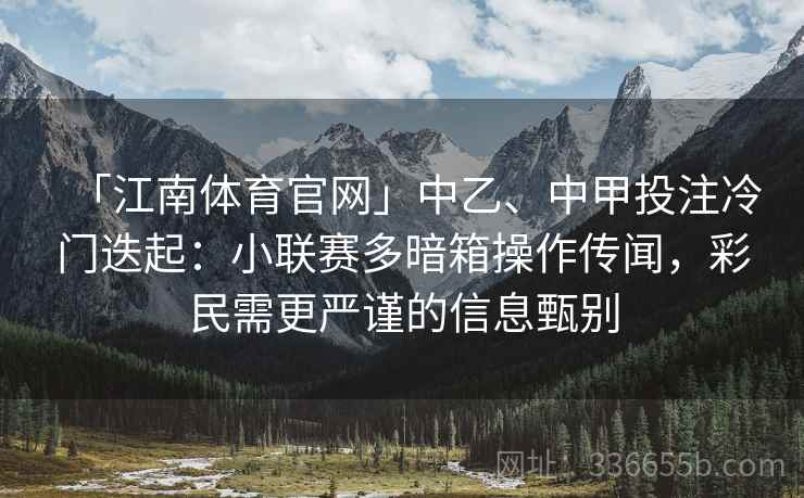 「江南体育官网」中乙、中甲投注冷门迭起：小联赛多暗箱操作传闻，彩民需更严谨的信息甄别