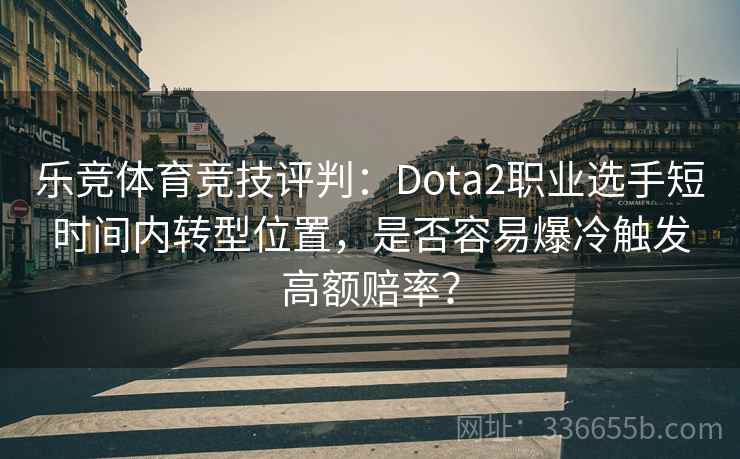 乐竞体育竞技评判：Dota2职业选手短时间内转型位置，是否容易爆冷触发高额赔率？