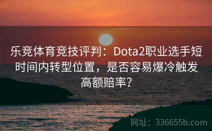 乐竞体育竞技评判：Dota2职业选手短时间内转型位置，是否容易爆冷触发高额赔率？